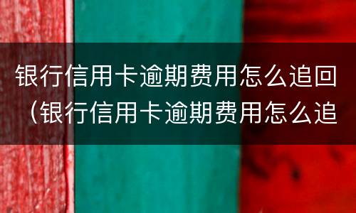 银行信用卡逾期费用怎么追回（银行信用卡逾期费用怎么追回来）