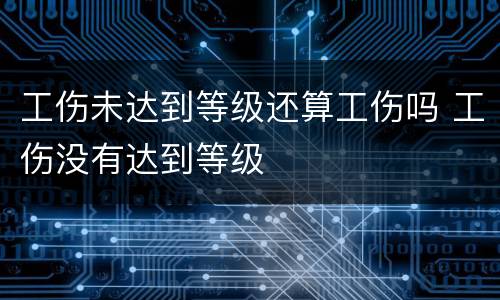 工伤未达到等级还算工伤吗 工伤没有达到等级