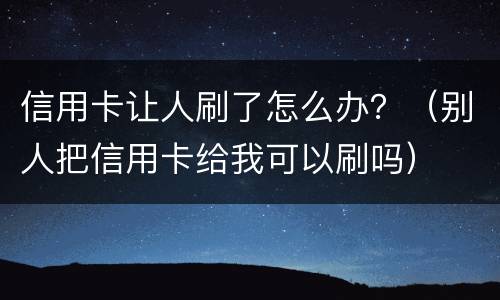 信用卡让人刷了怎么办？（别人把信用卡给我可以刷吗）
