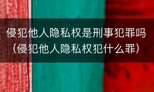 侵犯他人隐私权是刑事犯罪吗（侵犯他人隐私权犯什么罪）