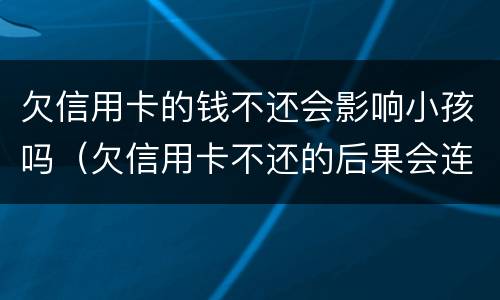 欠信用卡的钱不还会影响小孩吗（欠信用卡不还的后果会连累孩子吗）