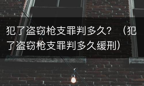犯了盗窃枪支罪判多久？（犯了盗窃枪支罪判多久缓刑）