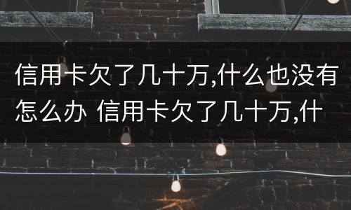 信用卡欠了几十万,什么也没有怎么办 信用卡欠了几十万,什么也没有怎么办呢