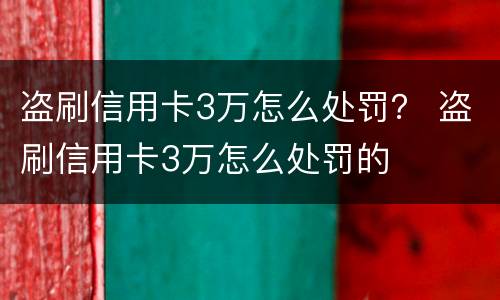 盗刷信用卡3万怎么处罚？ 盗刷信用卡3万怎么处罚的
