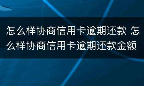 怎么样协商信用卡逾期还款 怎么样协商信用卡逾期还款金额