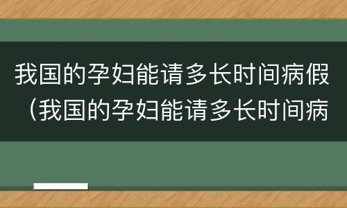 我国的孕妇能请多长时间病假（我国的孕妇能请多长时间病假呀）