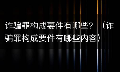 诈骗罪构成要件有哪些？（诈骗罪构成要件有哪些内容）