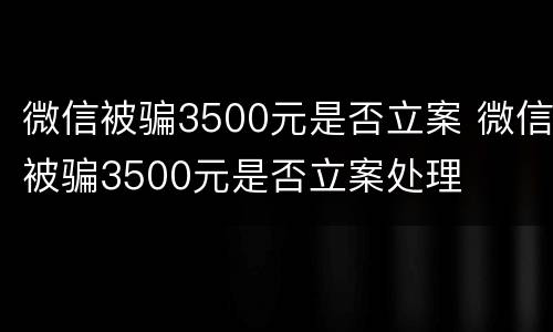 微信被骗3500元是否立案 微信被骗3500元是否立案处理