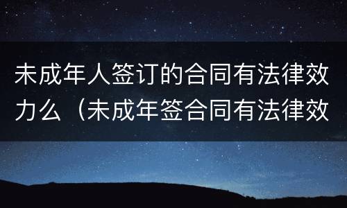 未成年人签订的合同有法律效力么（未成年签合同有法律效力吗）