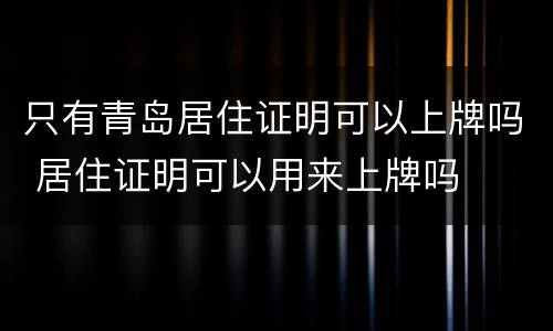 只有青岛居住证明可以上牌吗 居住证明可以用来上牌吗