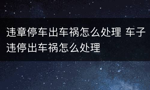 违章停车出车祸怎么处理 车子违停出车祸怎么处理
