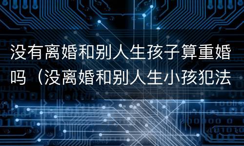 没有离婚和别人生孩子算重婚吗（没离婚和别人生小孩犯法吗）