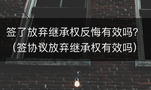 签了放弃继承权反悔有效吗？（签协议放弃继承权有效吗）