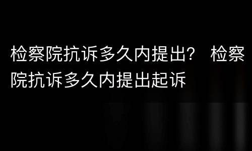 检察院抗诉多久内提出？ 检察院抗诉多久内提出起诉