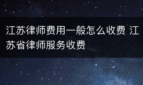 江苏律师费用一般怎么收费 江苏省律师服务收费