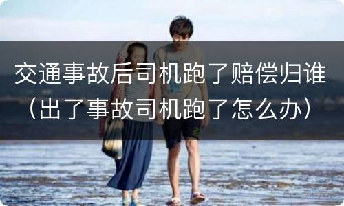 交通事故后司机跑了赔偿归谁（出了事故司机跑了怎么办）