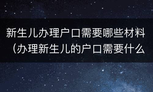 新生儿办理户口需要哪些材料（办理新生儿的户口需要什么材料）