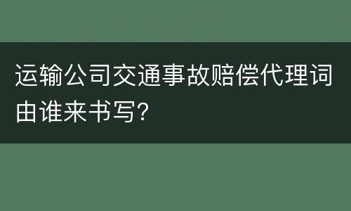 运输公司交通事故赔偿代理词由谁来书写？