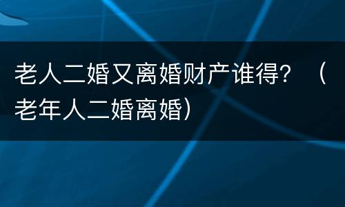 老人二婚又离婚财产谁得？（老年人二婚离婚）