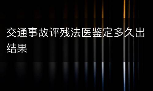 交通事故评残法医鉴定多久出结果