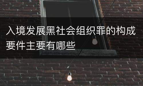 入境发展黑社会组织罪的构成要件主要有哪些