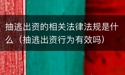 抽逃出资的相关法律法规是什么（抽逃出资行为有效吗）