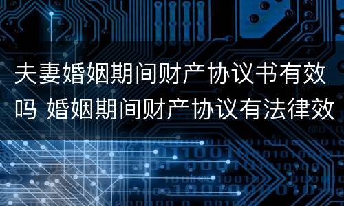 夫妻婚姻期间财产协议书有效吗 婚姻期间财产协议有法律效力么