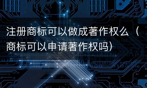 注册商标可以做成著作权么（商标可以申请著作权吗）