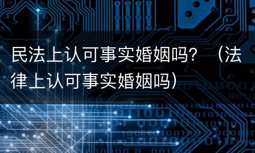 民法上认可事实婚姻吗？（法律上认可事实婚姻吗）