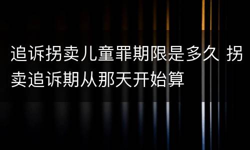 追诉拐卖儿童罪期限是多久 拐卖追诉期从那天开始算