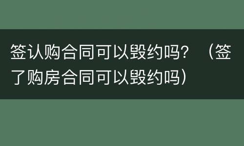 签认购合同可以毁约吗？（签了购房合同可以毁约吗）
