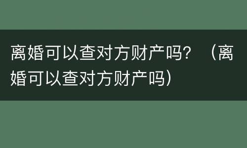 离婚可以查对方财产吗？（离婚可以查对方财产吗）