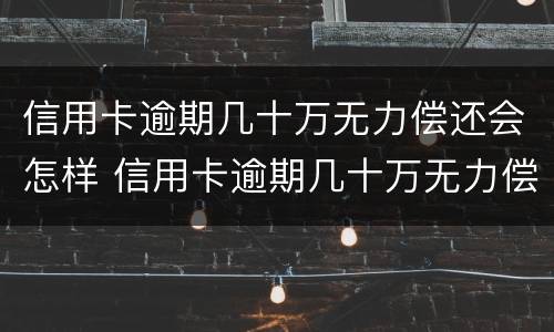 信用卡逾期几十万无力偿还会怎样 信用卡逾期几十万无力偿还会怎样处理