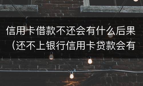 信用卡借款不还会有什么后果（还不上银行信用卡贷款会有什么后果）