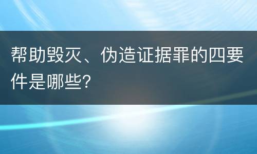 帮助毁灭、伪造证据罪的四要件是哪些？