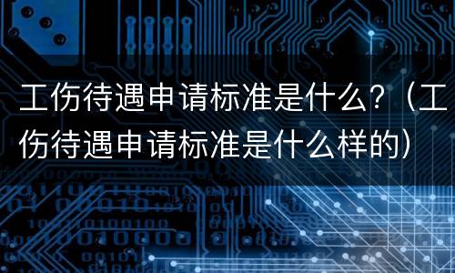 工伤待遇申请标准是什么?（工伤待遇申请标准是什么样的）