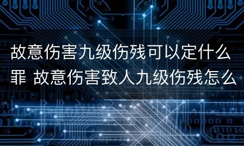 故意伤害九级伤残可以定什么罪 故意伤害致人九级伤残怎么量刑