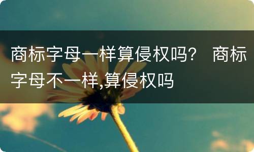 商标字母一样算侵权吗？ 商标字母不一样,算侵权吗