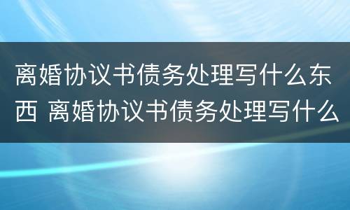 离婚协议书债务处理写什么东西 离婚协议书债务处理写什么东西呢