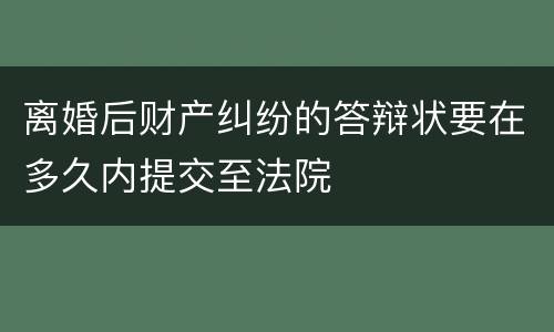 离婚后财产纠纷的答辩状要在多久内提交至法院