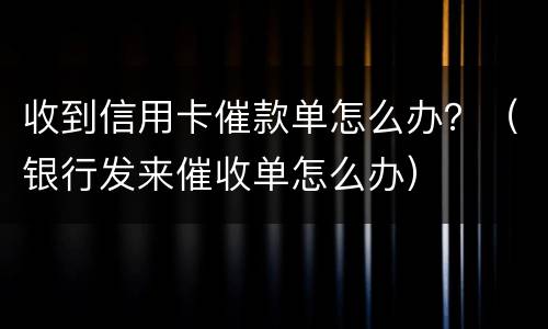 收到信用卡催款单怎么办？（银行发来催收单怎么办）
