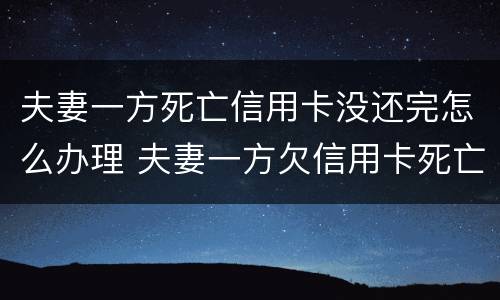 夫妻一方死亡信用卡没还完怎么办理 夫妻一方欠信用卡死亡一方无力偿还