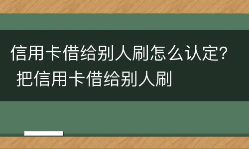 信用卡借给别人刷怎么认定？ 把信用卡借给别人刷