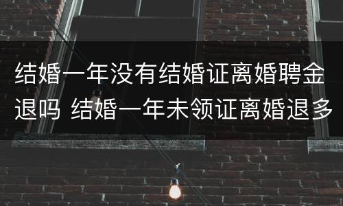 结婚一年没有结婚证离婚聘金退吗 结婚一年未领证离婚退多少