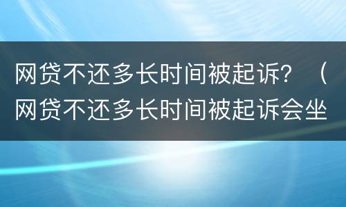网贷不还多长时间被起诉？（网贷不还多长时间被起诉会坐牢）