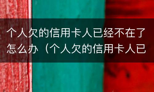 个人欠的信用卡人已经不在了怎么办（个人欠的信用卡人已经不在了怎么办理）