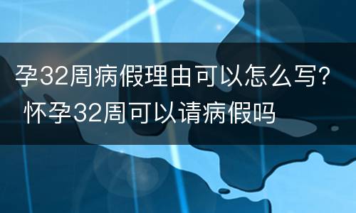 孕32周病假理由可以怎么写？ 怀孕32周可以请病假吗