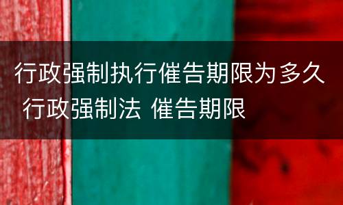 行政强制执行催告期限为多久 行政强制法 催告期限