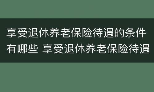 享受退休养老保险待遇的条件有哪些 享受退休养老保险待遇的条件有哪些内容