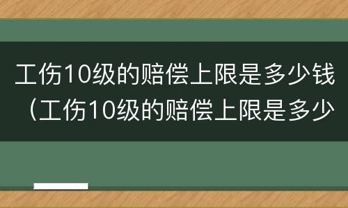 工伤10级的赔偿上限是多少钱（工伤10级的赔偿上限是多少钱一个月）